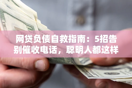 北京网贷负债自救指南：5招告别催收电话，聪明人都这样做