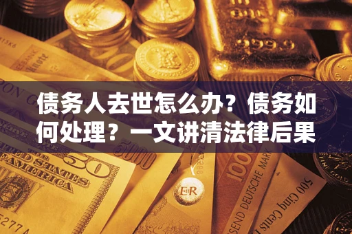 北京债务人去世怎么办？债务如何处理？一文讲清法律后果