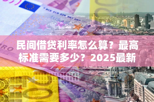 北京民间借贷利率怎么算？最高标准需要多少？2025最新避坑指南