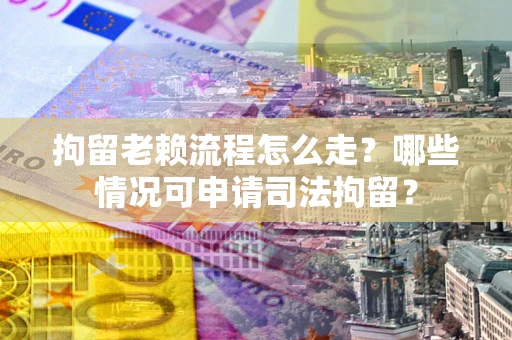 北京拘留老赖流程怎么走？哪些情况可申请司法拘留？