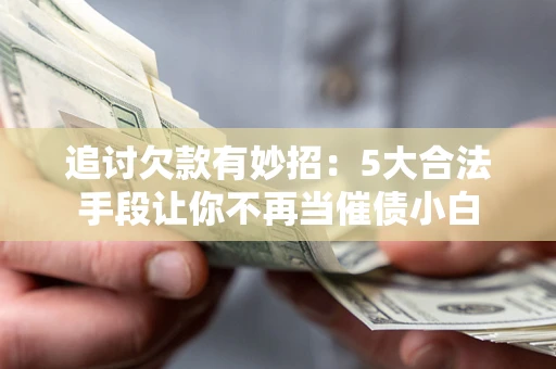 北京追讨欠款有妙招：5大合法手段让你不再当催债小白