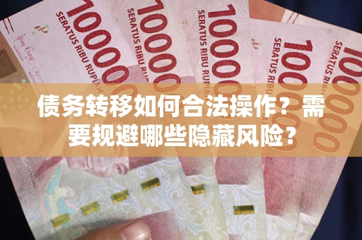 北京债务转移如何合法操作？需要规避哪些隐藏风险？