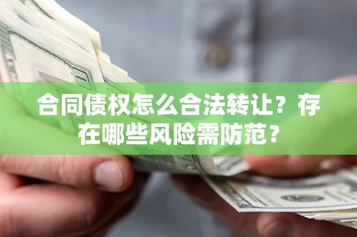 北京合同债权怎么合法转让？存在哪些风险需防范？
