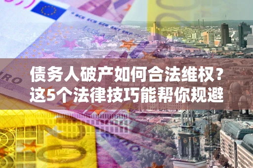 北京债务人破产如何合法维权？这5个法律技巧能帮你规避风险