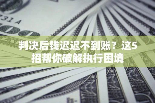 北京判决后钱迟迟不到账？这5招帮你破解执行困境