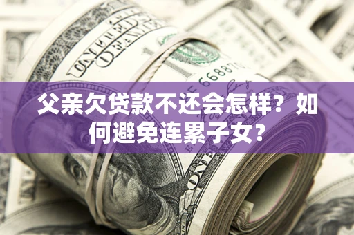 北京父亲欠贷款不还会怎样？如何避免连累子女？