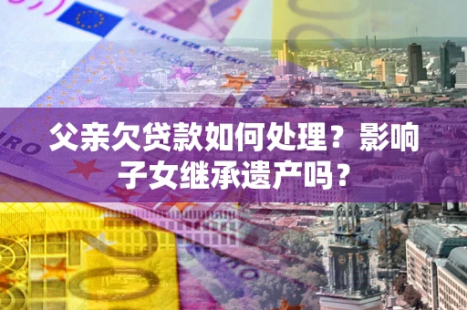 北京父亲欠贷款如何处理？影响子女继承遗产吗？