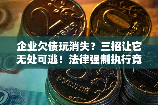 北京企业欠债玩消失？三招让它无处可逃！法律强制执行竟比讨债公司还狠？