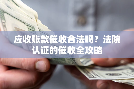 北京应收账款催收合法吗？法院认证的催收全攻略