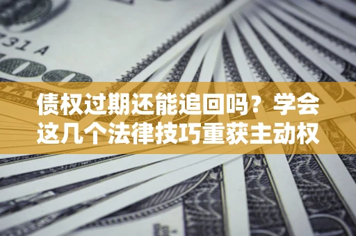 北京债权过期还能追回吗？学会这几个法律技巧重获主动权