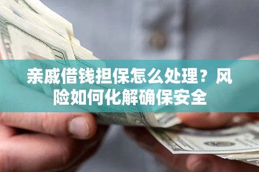 北京亲戚借钱担保怎么处理？风险如何化解确保安全