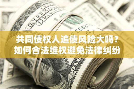 北京共同债权人追债风险大吗?如何合法维权避免法律纠纷? 北京共同债权人追债风险大吗?如何合法维权避免法律纠纷?