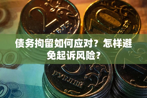 北京债务拘留如何应对？怎样避免起诉风险？