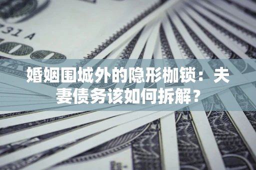 北京婚姻围城外的隐形枷锁：夫妻债务该如何拆解？