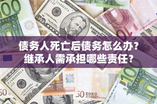 北京债务人死亡后债务怎么办？继承人需承担哪些责任？