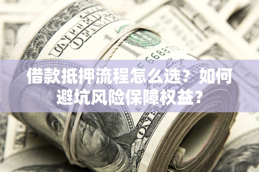 北京借款抵押流程怎么选？如何避坑风险保障权益？