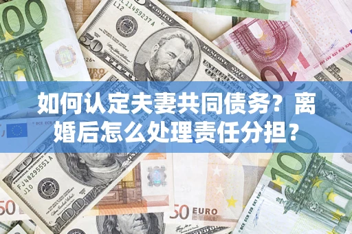 北京如何认定夫妻共同债务？离婚后怎么处理责任分担？