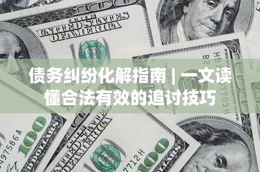 北京债务纠纷化解指南 | 一文读懂合法有效的追讨技巧