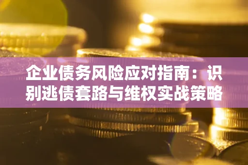 北京企业债务风险应对指南：识别逃债套路与维权实战策略