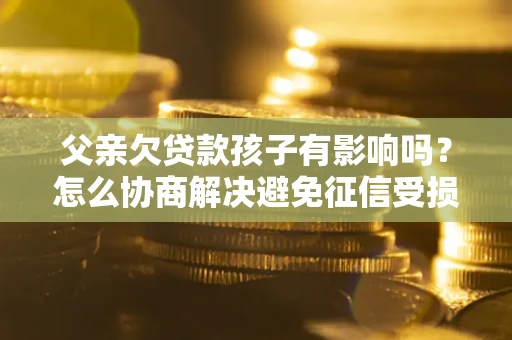 北京父亲欠贷款孩子有影响吗？怎么协商解决避免征信受损？
