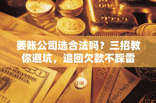 北京要账公司选合法吗？三招教你避坑，追回欠款不踩雷