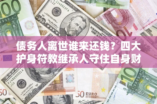 北京债务人离世谁来还钱？四大护身符教继承人守住自身财产