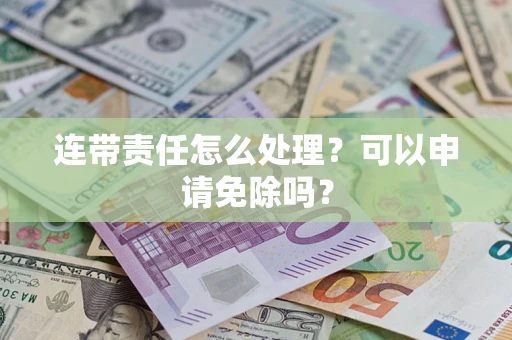 北京连带责任怎么处理？可以申请免除吗？