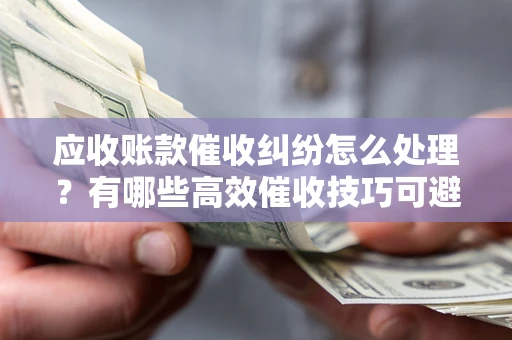 北京应收账款催收纠纷怎么处理？有哪些高效催收技巧可避免坏账？