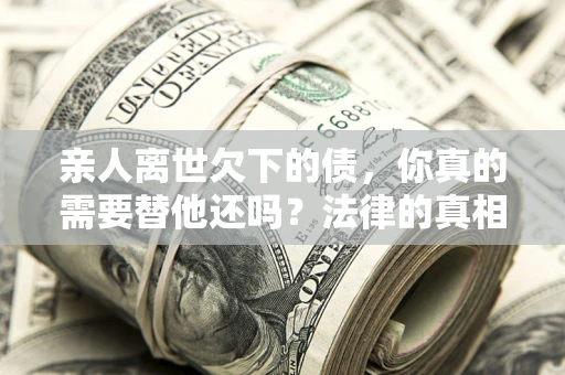 北京亲人离世欠下的债，你真的需要替他还吗？法律的真相或许与你想的不一样