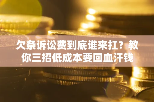 北京欠条诉讼费到底谁来扛？教你三招低成本要回血汗钱