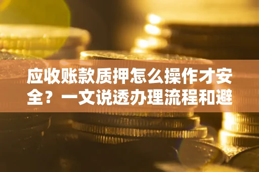 北京应收账款质押怎么操作才安全？一文说透办理流程和避险绝招