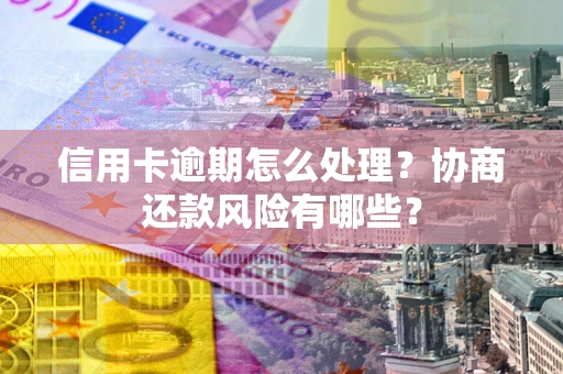 北京信用卡逾期怎么处理？协商还款风险有哪些？